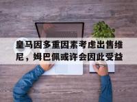 乐鱼体育登录-皇马因多重因素考虑出售维尼，姆巴佩或许会因此受益